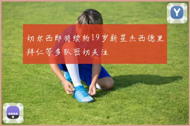 切尔西即将续约19岁新星杰西德里拜仁等多队密切关注