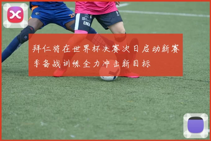 拜仁将在世界杯决赛次日启动新赛季备战训练全力冲击新目标
