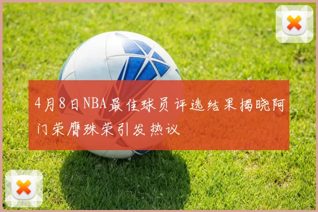 4月8日NBA最佳球员评选结果揭晓阿门荣膺殊荣引发热议