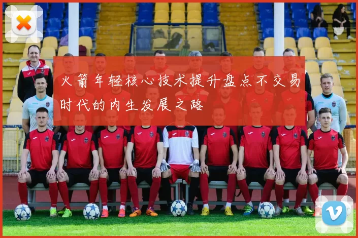 火箭年轻核心技术提升盘点不交易时代的内生发展之路