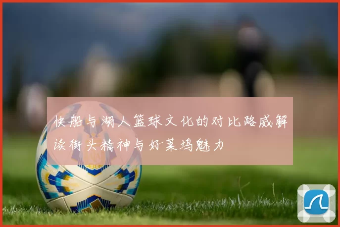 快船与湖人篮球文化的对比路威解读街头精神与好莱坞魅力