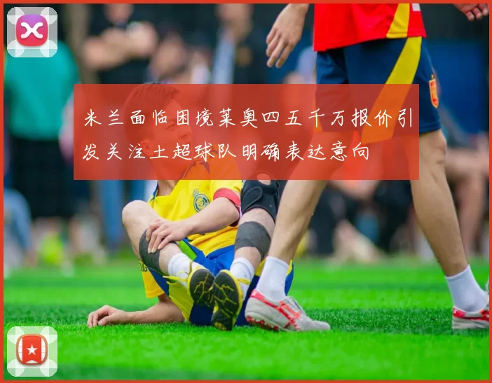 米兰面临困境莱奥四五千万报价引发关注土超球队明确表达意向