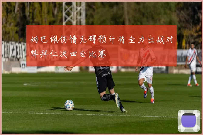 姆巴佩伤情无碍预计将全力出战对阵拜仁次回合比赛