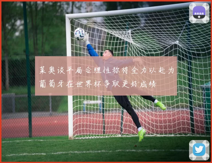 莱奥谈平局合理性称将全力以赴为葡萄牙在世界杯争取更好成绩