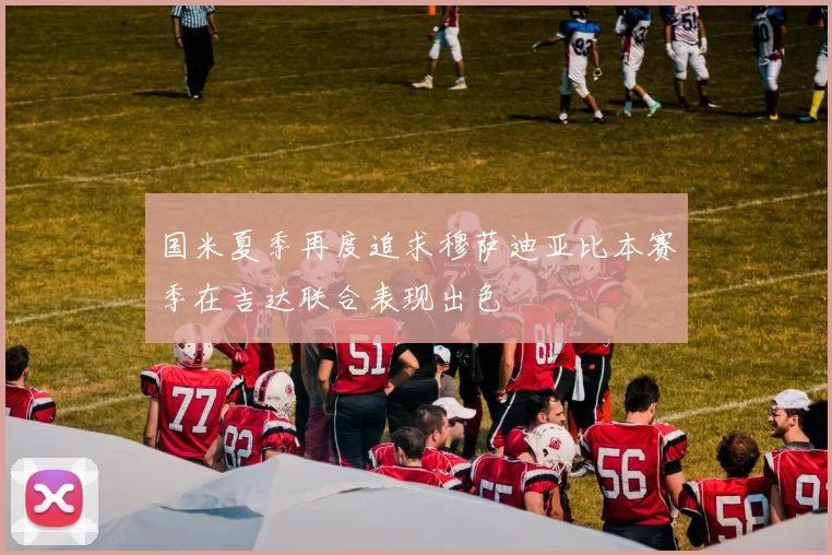 国米夏季再度追求穆萨迪亚比本赛季在吉达联合表现出色