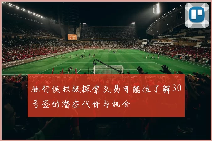 独行侠积极探索交易可能性了解30号签的潜在代价与机会