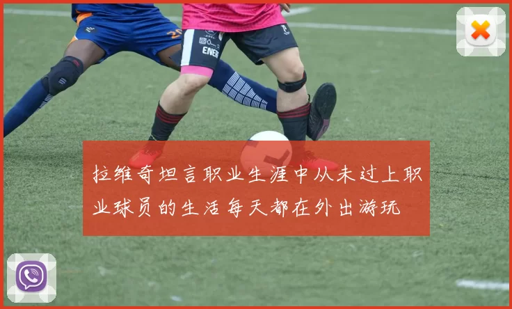 拉维奇坦言职业生涯中从未过上职业球员的生活每天都在外出游玩