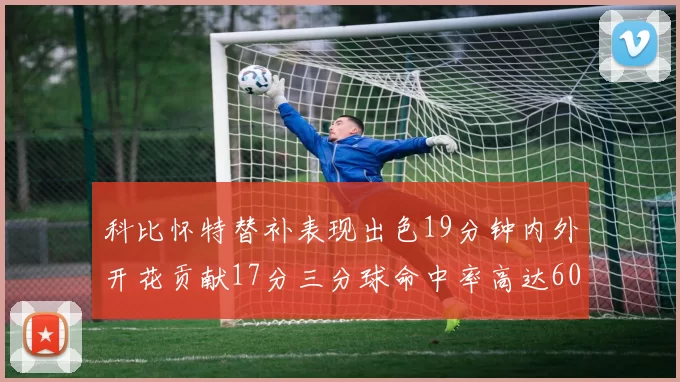 科比怀特替补表现出色19分钟内外开花贡献17分三分球命中率高达60