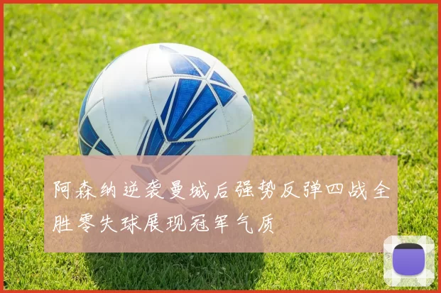 阿森纳逆袭曼城后强势反弹四战全胜零失球展现冠军气质