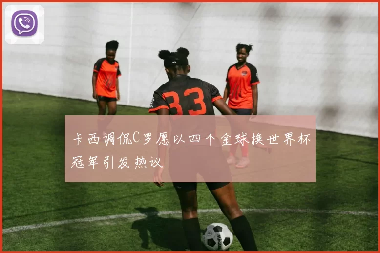 卡西调侃C罗愿以四个金球换世界杯冠军引发热议