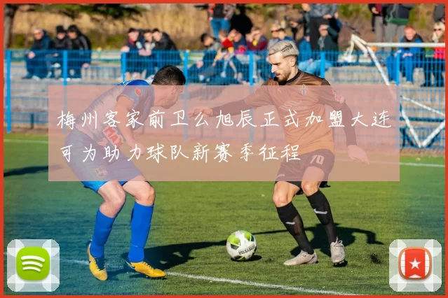 梅州客家前卫么旭辰正式加盟大连可为助力球队新赛季征程