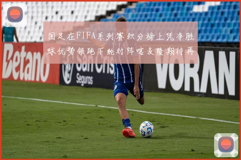 国足在FIFA系列赛积分榜上凭净胜球优势领跑下轮对阵喀麦隆期待再创佳绩