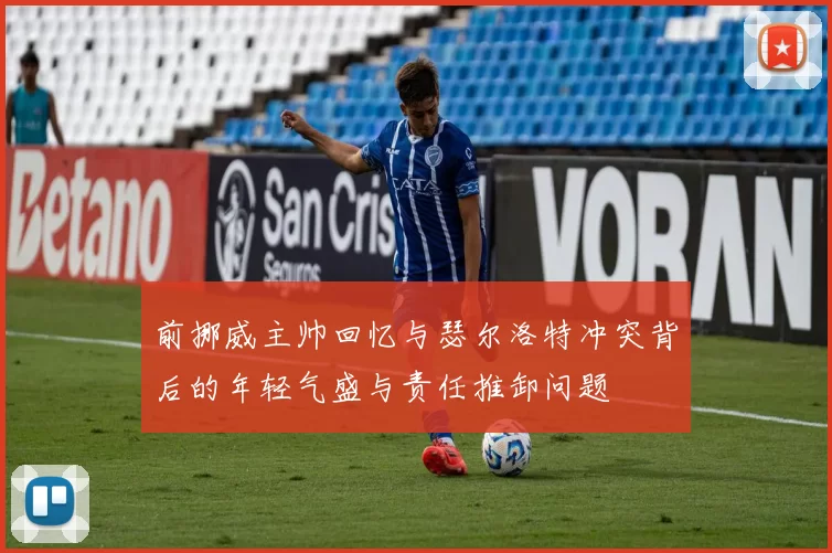 前挪威主帅回忆与瑟尔洛特冲突背后的年轻气盛与责任推卸问题