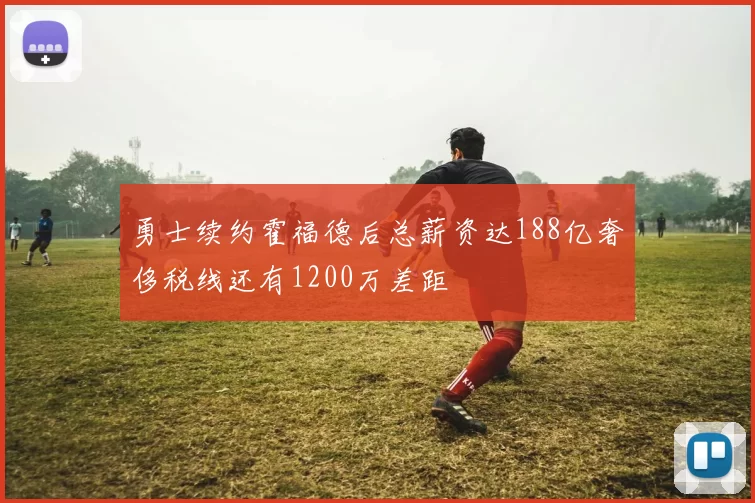 勇士续约霍福德后总薪资达188亿奢侈税线还有1200万差距
